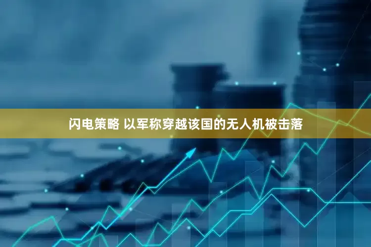 闪电策略 以军称穿越该国的无人机被击落