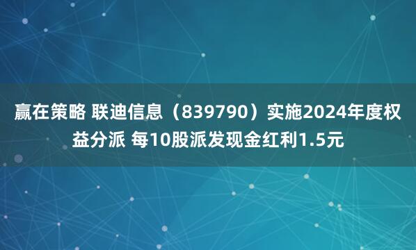 赢在策略 联迪信息（839790）实施2024年度权益分派 每10股派发现金红利1.5元