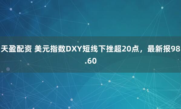 天盈配资 美元指数DXY短线下挫超20点，最新报98.60