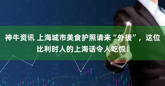 神牛资讯 上海城市美食护照请来“外援”，这位比利时人的上海话令人吃惊！