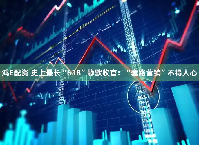 鸿E配资 史上最长“618”静默收官：“套路营销”不得人心
