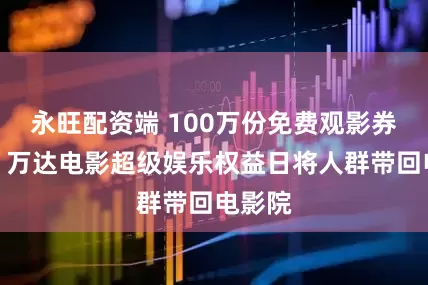 永旺配资端 100万份免费观影券告罄，万达电影超级娱乐权益日将人群带回电影院