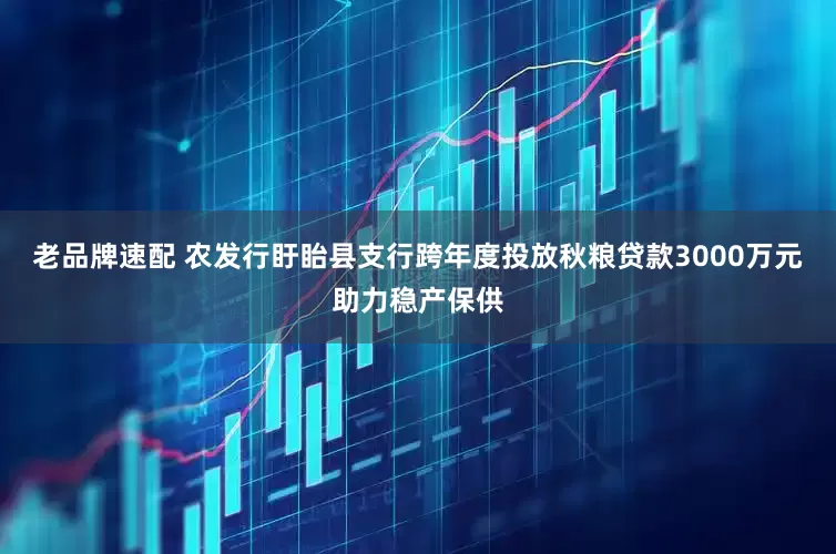 老品牌速配 农发行盱眙县支行跨年度投放秋粮贷款3000万元助力稳产保供