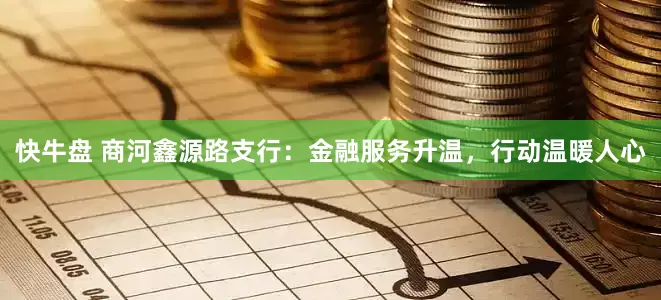 快牛盘 商河鑫源路支行：金融服务升温，行动温暖人心