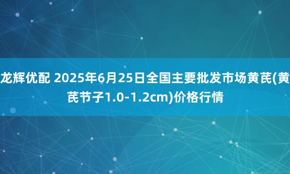 龙辉优配 2025年6月25日全国主要批发市场黄芪(黄芪节子1.0-1.2cm)价格行情