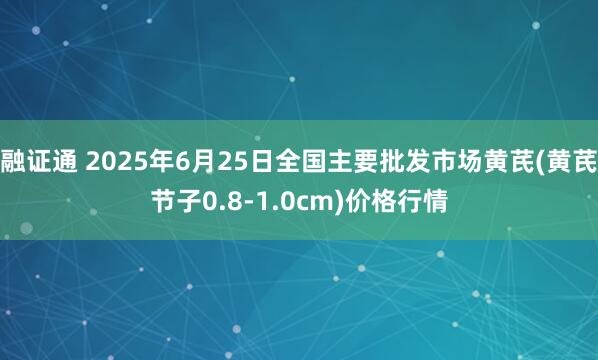 融证通 2025年6月25日全国主要批发市场黄芪(黄芪节子0.8-1.0cm)价格行情