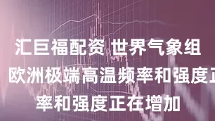 汇巨福配资 世界气象组织警告：欧洲极端高温频率和强度正在增加