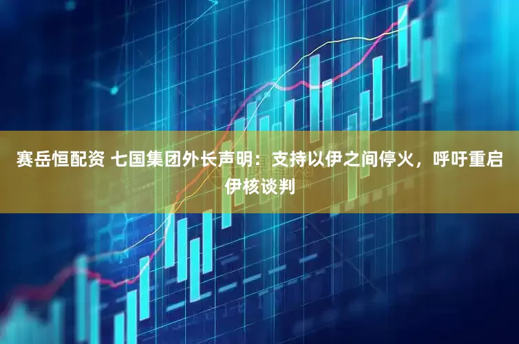 赛岳恒配资 七国集团外长声明：支持以伊之间停火，呼吁重启伊核谈判