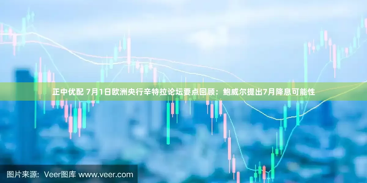 正中优配 7月1日欧洲央行辛特拉论坛要点回顾：鲍威尔提出7月降息可能性