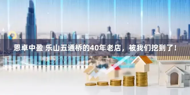 恩卓中盈 乐山五通桥的40年老店，被我们挖到了！