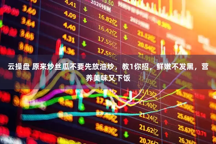 云操盘 原来炒丝瓜不要先放油炒，教1你招，鲜嫩不发黑，营养美味又下饭