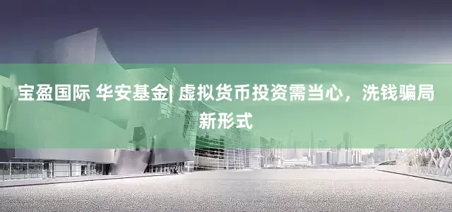 宝盈国际 华安基金| 虚拟货币投资需当心，洗钱骗局新形式