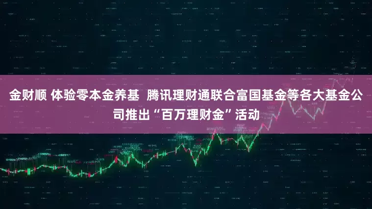 金财顺 体验零本金养基  腾讯理财通联合富国基金等各大基金公司推出“百万理财金”活动