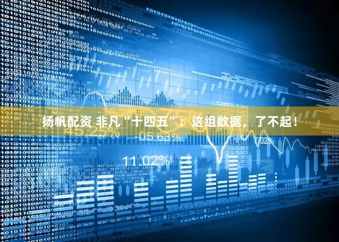 扬帆配资 非凡“十四五”：这组数据，了不起！
