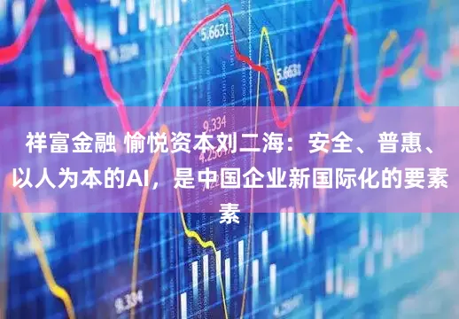 祥富金融 愉悦资本刘二海：安全、普惠、以人为本的AI，是中国企业新国际化的要素