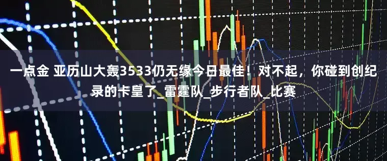一点金 亚历山大轰3533仍无缘今日最佳！对不起，你碰到创纪录的卡皇了_雷霆队_步行者队_比赛
