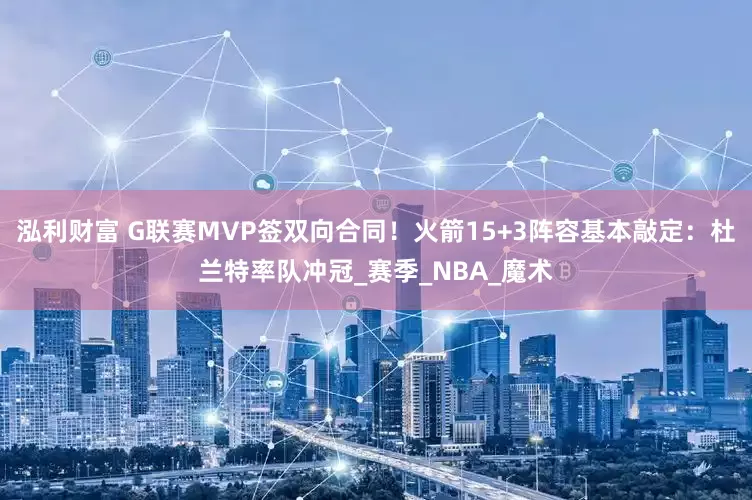 泓利财富 G联赛MVP签双向合同！火箭15+3阵容基本敲定：杜兰特率队冲冠_赛季_NBA_魔术