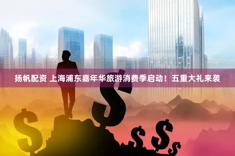 扬帆配资 上海浦东嘉年华旅游消费季启动！五重大礼来袭