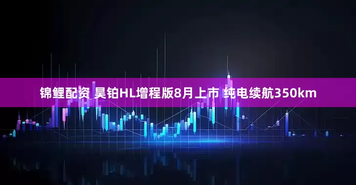 锦鲤配资 昊铂HL增程版8月上市 纯电续航350km