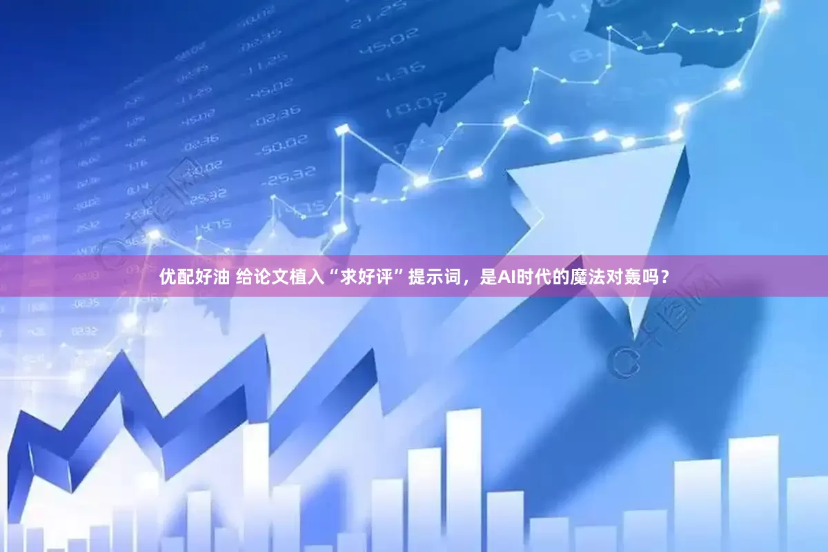 优配好油 给论文植入“求好评”提示词，是AI时代的魔法对轰吗？