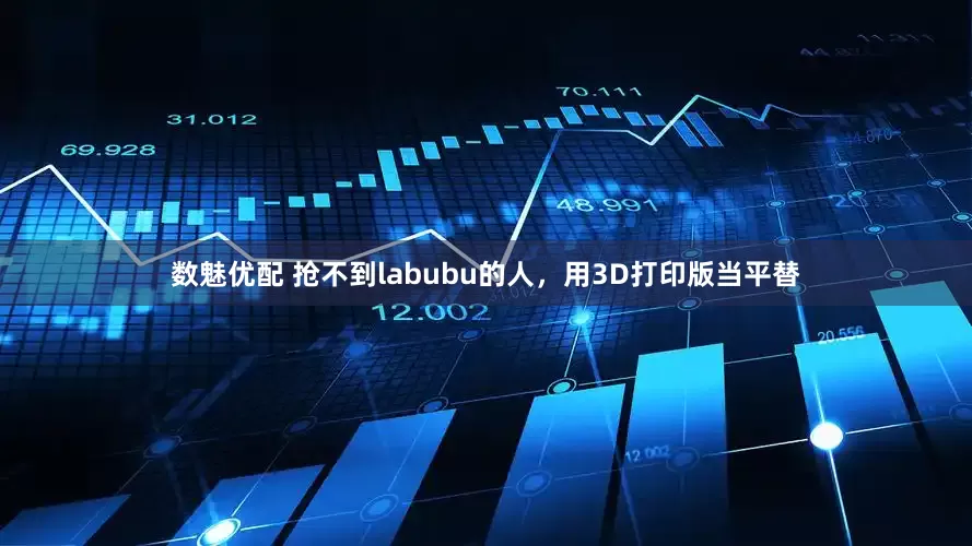 数魅优配 抢不到labubu的人，用3D打印版当平替