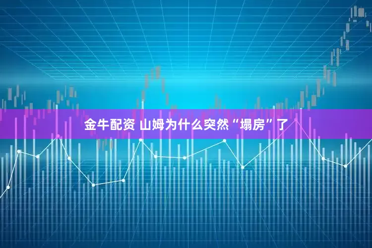 金牛配资 山姆为什么突然“塌房”了
