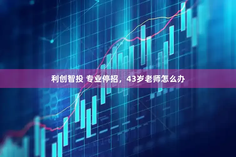 利创智投 专业停招，43岁老师怎么办