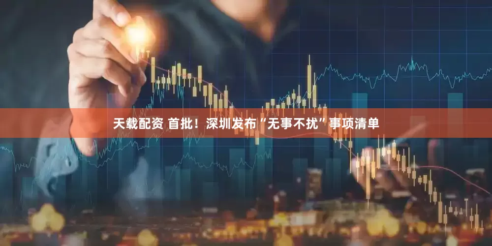 天载配资 首批！深圳发布“无事不扰”事项清单