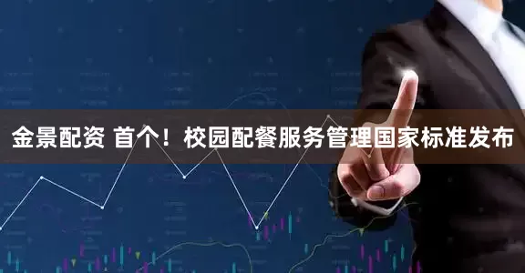 金景配资 首个！校园配餐服务管理国家标准发布