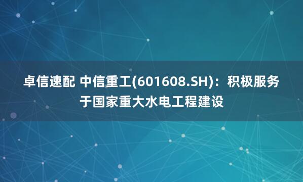 卓信速配 中信重工(601608.SH)：积极服务于国家重大水电工程建设