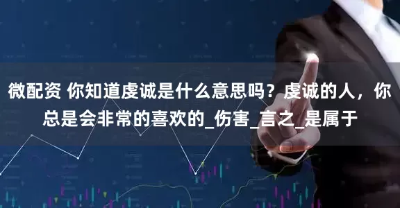 微配资 你知道虔诚是什么意思吗？虔诚的人，你总是会非常的喜欢的_伤害_言之_是属于