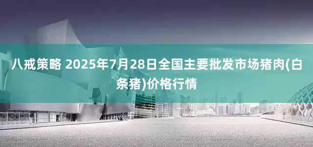 八戒策略 2025年7月28日全国主要批发市场猪肉(白条猪)价格行情