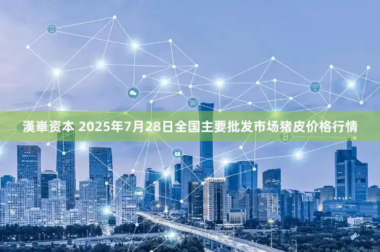 漢崋资本 2025年7月28日全国主要批发市场猪皮价格行情