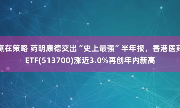 赢在策略 药明康德交出“史上最强”半年报，香港医药ETF(513700)涨近3.0%再创年内新高