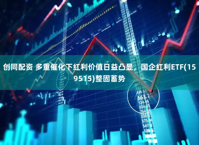 创同配资 多重催化下红利价值日益凸显，国企红利ETF(159515)整固蓄势