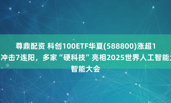 尊鼎配资 科创100ETF华夏(588800)涨超1.5%冲击7连阳，多家“硬科技”亮相2025世界人工智能大会