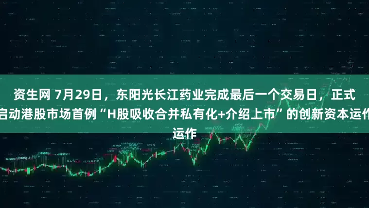 资生网 7月29日，东阳光长江药业完成最后一个交易日，正式启动港股市场首例“H股吸收合并私有化+介绍上市”的创新资本运作