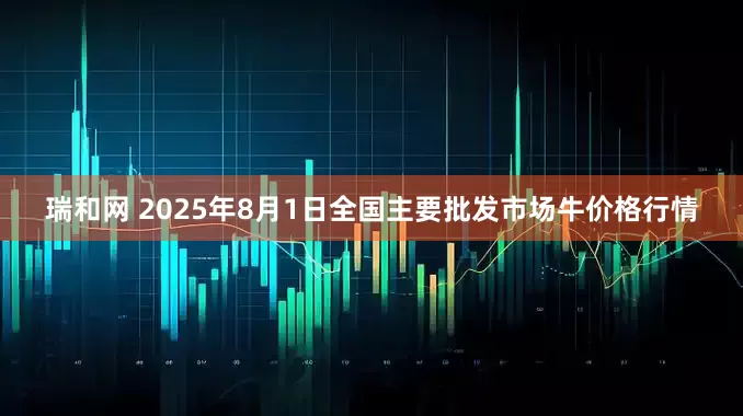 瑞和网 2025年8月1日全国主要批发市场牛价格行情