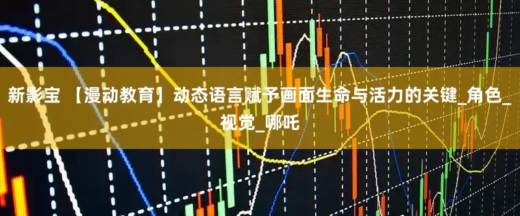 新影宝 【漫动教育】动态语言赋予画面生命与活力的关键_角色_视觉_哪吒