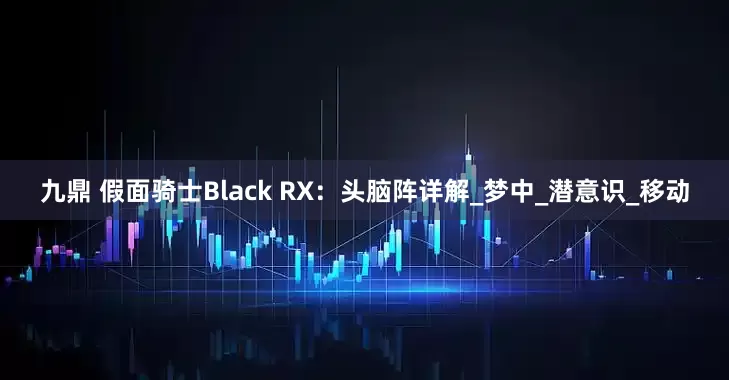 九鼎 假面骑士Black RX：头脑阵详解_梦中_潜意识_移动