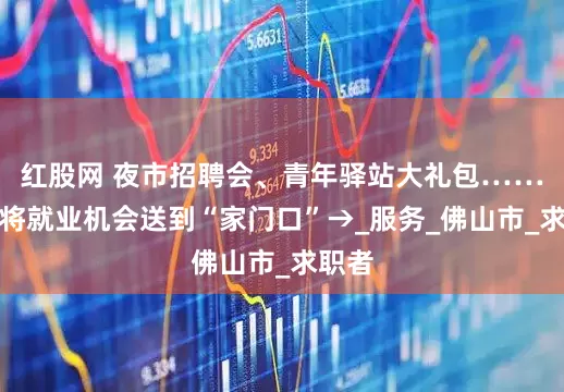 红股网 夜市招聘会、青年驿站大礼包……禅城将就业机会送到“家门口”→_服务_佛山市_求职者