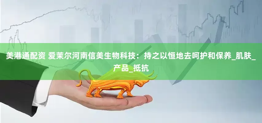 美港通配资 爱茉尔河南信美生物科技：持之以恒地去呵护和保养_肌肤_产品_抵抗