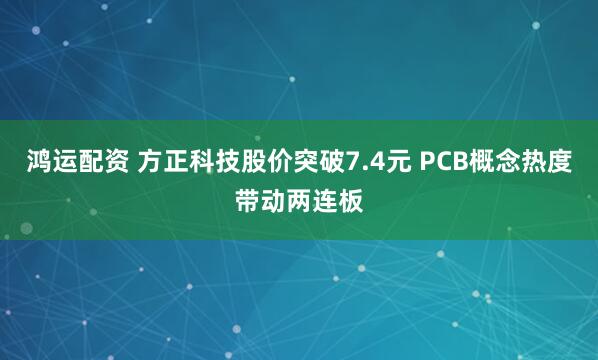 鸿运配资 方正科技股价突破7.4元 PCB概念热度带动两连板